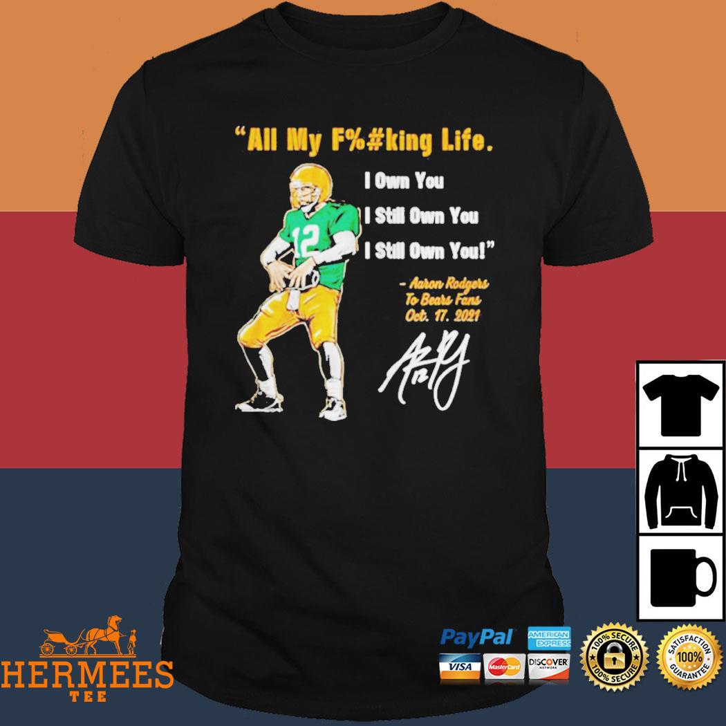 Aaron Rodgers Green Bay Packers all my fucking life I own you I still own  you signature shirt, hoodie, sweater, long sleeve and tank top