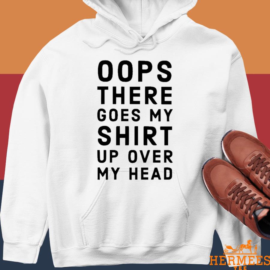 Official Oops There Goes My Shirt Up Over My Head Shirt Hoodie