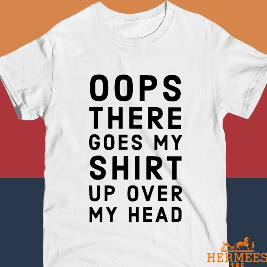 Official Oops There Goes My Shirt Up Over My Head Shirt
