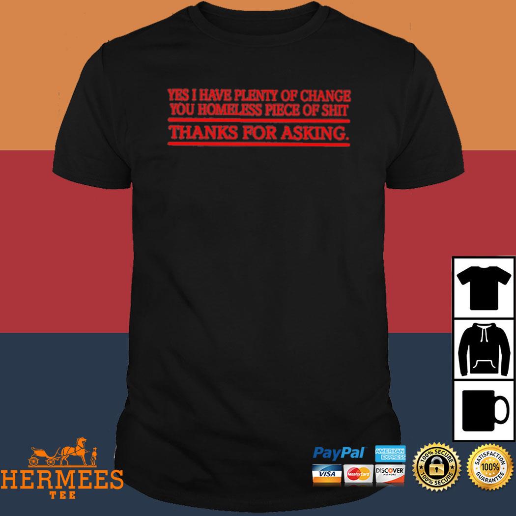 Official Yes I Have Plenty Of Change You Homeless Piece Of Shit Thanks For Asking Shirt