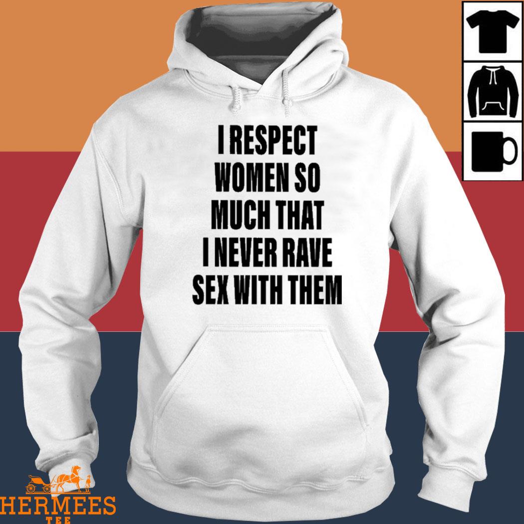 Official I Respect Women So Much That I Never Rave Sex With Them Shirt Hoodie