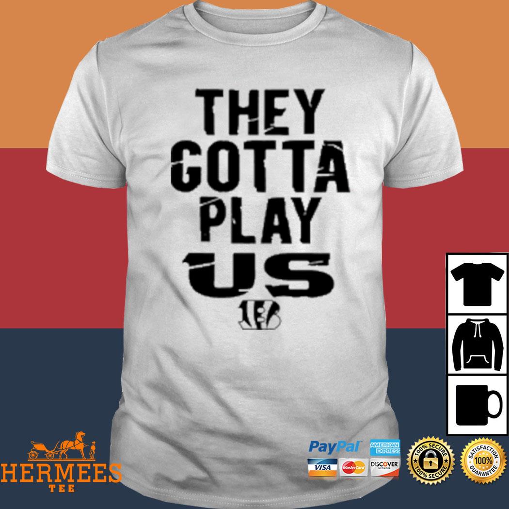 Bengals They Gotta Play Us shirt, hoodie, sweater, long sleeve and tank top