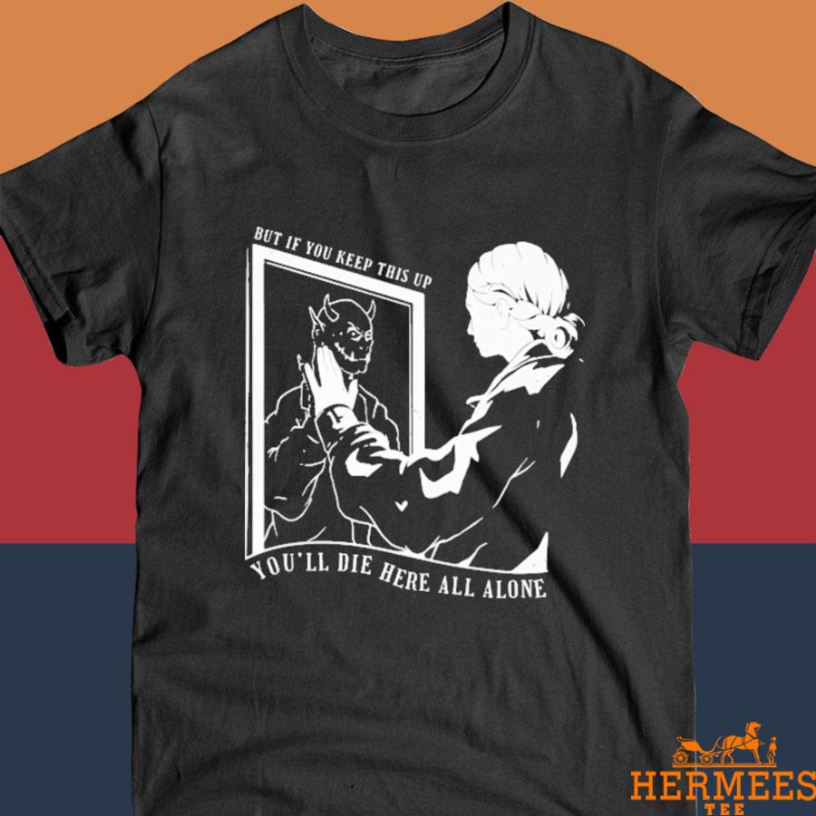 Official But If You Keep This Up You'll Die Here All Alone Shirt