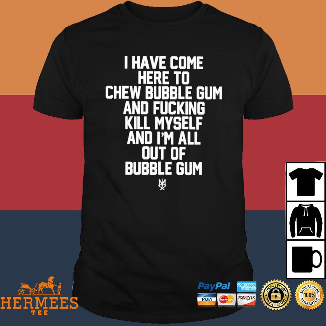 Official I Have Come Here To Chew Bubble Gum And Fucking Kill Myself Shirt
