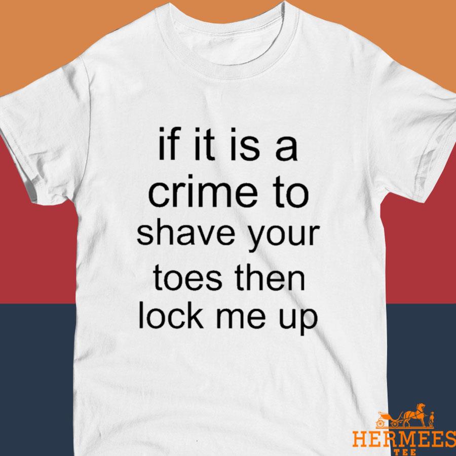 Official If It Is A Crime To Shave Your Toes Then Look Me Up Shirt