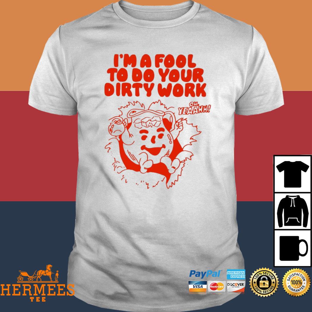 Official I'm A Fool To Do Your Dirty Work Oh Yeaahh Shirt