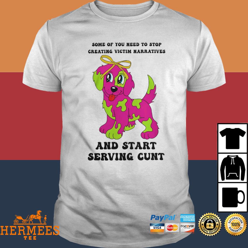 Official Some Of You Need To Stop Creating Victim Narratives And Start Serving Cunt Shirt