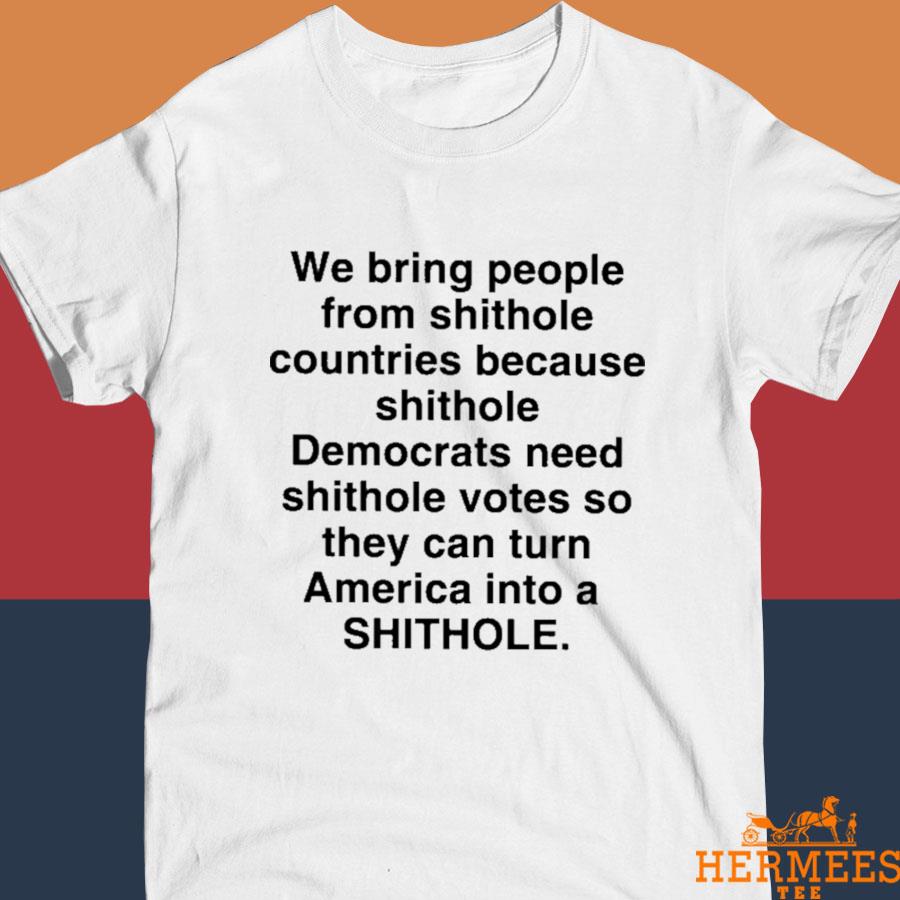 Official We Bring People From Shithole Countries Because Shithole Democrats Need Shithole Votes Shirt