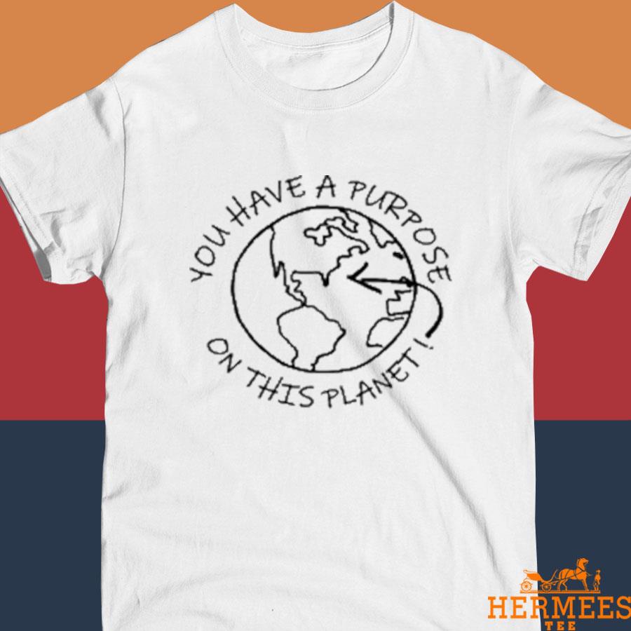 Official You Have A Purpose On This Planet Shirt