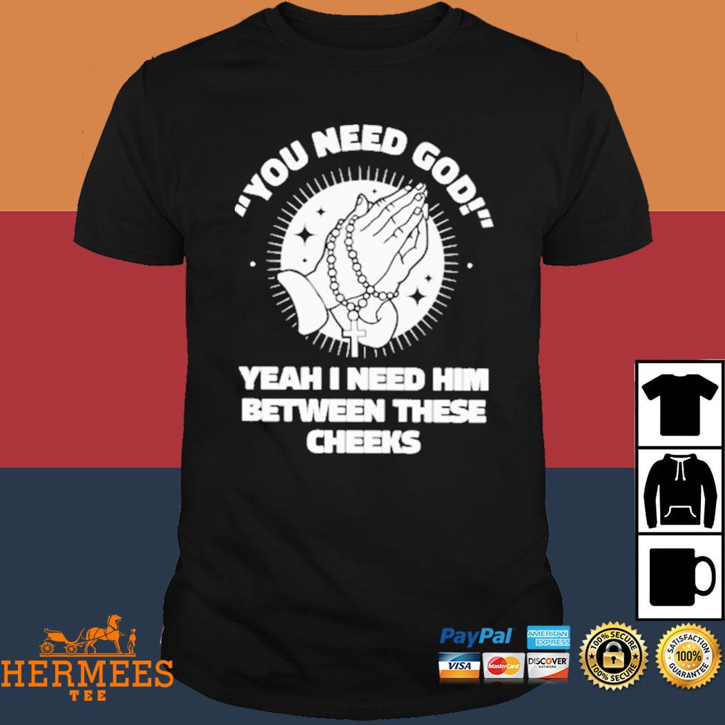 Official You Need God Yeah I Need Him Betweeen These Cheeks Shirt