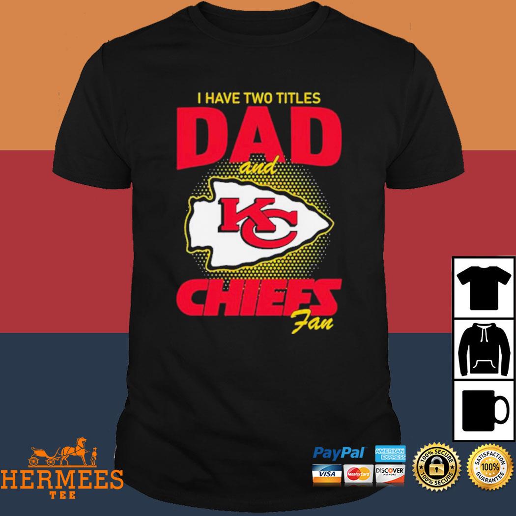 Kansas city Chiefs I have two titles dad and Chiefs fan shirt, hoodie,  sweater, long sleeve and tank top