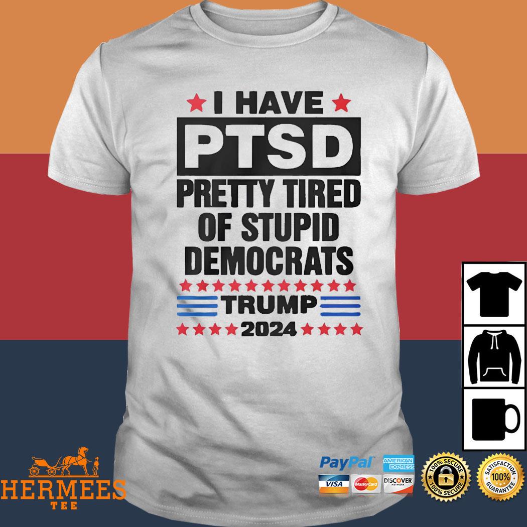 Official i Have PTSD Pretty Tired of Stupid Democrats Trump 2024 Shirt,  hoodie, sweater, long sleeve and tank top