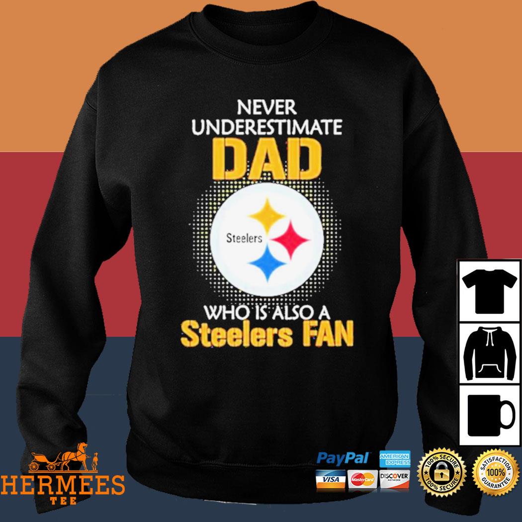 Pittsburgh Steelers Never Underestimate Dad Who Is Also A Steelers Fan Shirt