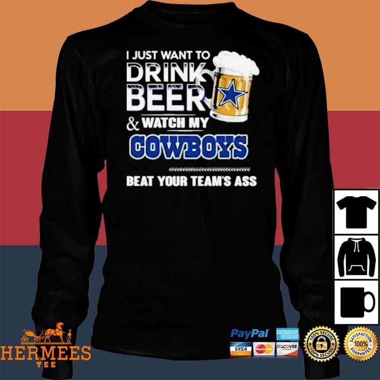 I just want to drink beer and watch my Cowboys beat your team's ass shirt