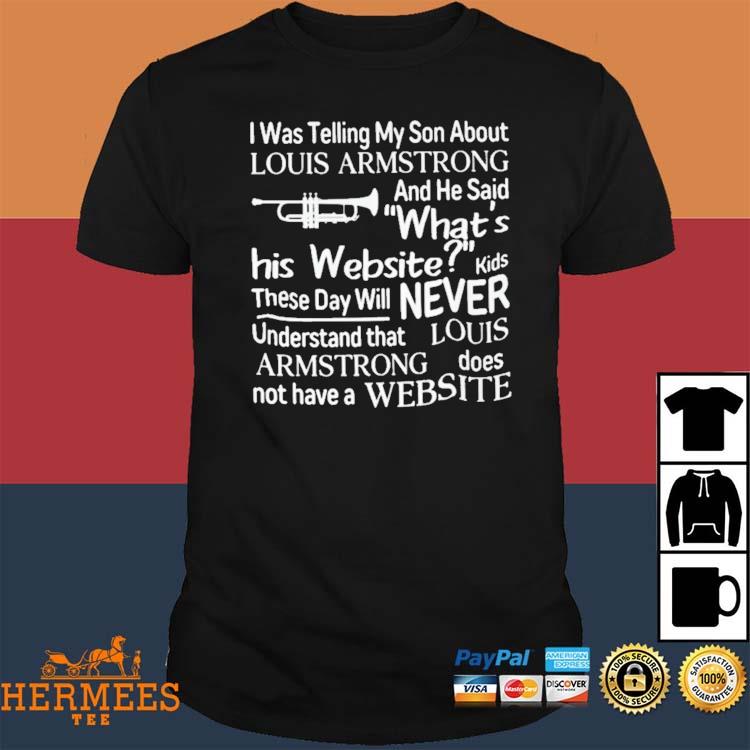 I Was Telling My Son About About Louis Armstrong T-Shirt, hoodie,  longsleeve, sweatshirt, v-neck tee