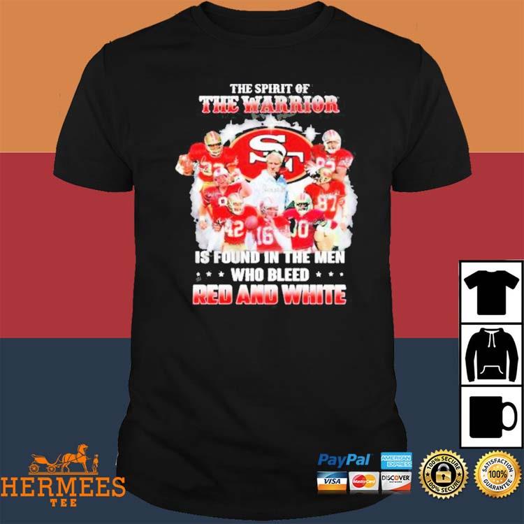 San Francisco 49ers The Spirit Of The Warrior Is Found In The Men Who Bleed  Red And White 2023 Shirt, hoodie, sweater, long sleeve and tank top