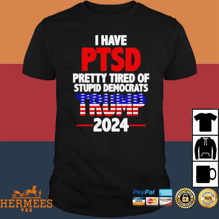 Official i Have PTSD Pretty Tired of Stupid Democrats Trump 2024 Shirt,  hoodie, sweater, long sleeve and tank top