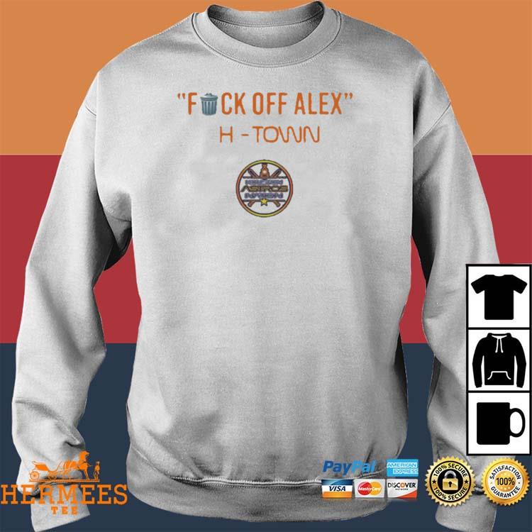 Houston Astros fuck off Alex H-Town shirt, hoodie, sweater, long sleeve and  tank top